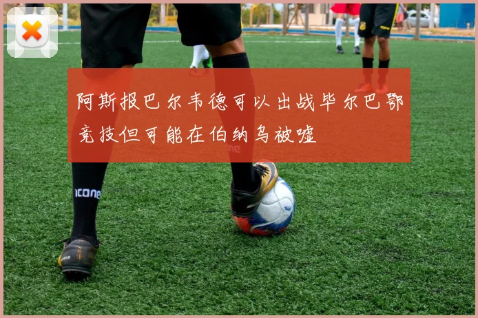 阿斯报巴尔韦德可以出战毕尔巴鄂竞技但可能在伯纳乌被嘘