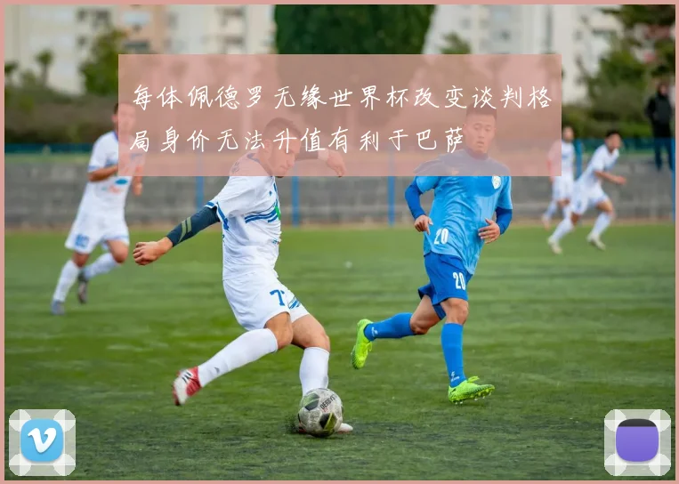 每体佩德罗无缘世界杯改变谈判格局身价无法升值有利于巴萨