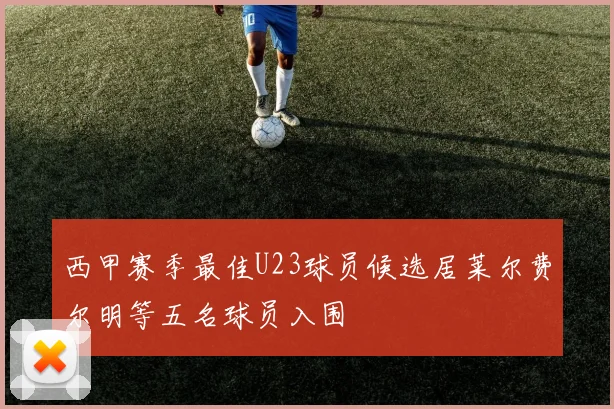 西甲赛季最佳U23球员候选居莱尔费尔明等五名球员入围