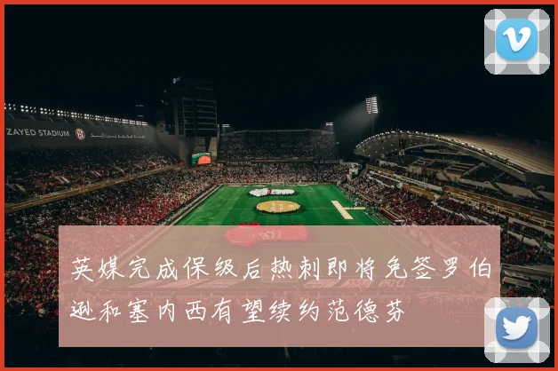 英媒完成保级后热刺即将免签罗伯逊和塞内西有望续约范德芬