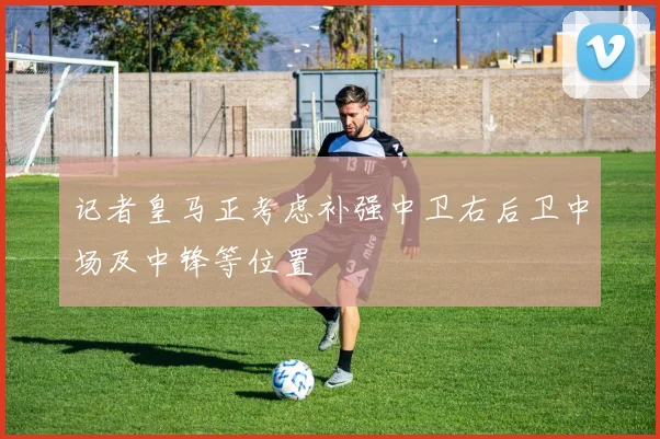 记者皇马正考虑补强中卫右后卫中场及中锋等位置