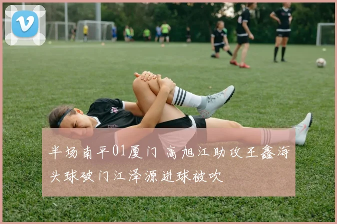 半场南平01厦门 高旭江助攻王鑫海头球破门江泽源进球被吹