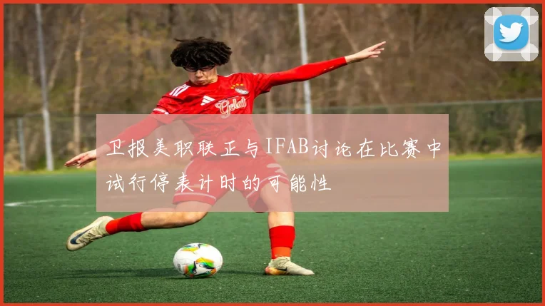 卫报美职联正与IFAB讨论在比赛中试行停表计时的可能性